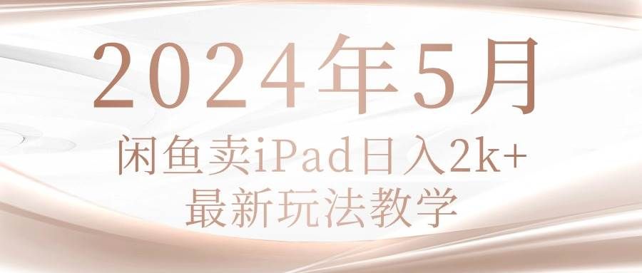 2024年5月闲鱼卖ipad日入2k，最新玩法教学|明哥资源