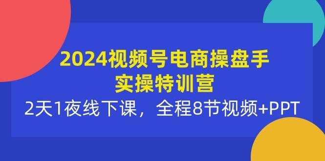 2024视频号电商操盘手实操特训营:2天1夜线下课,全程8节视频+PPT|明哥资源
