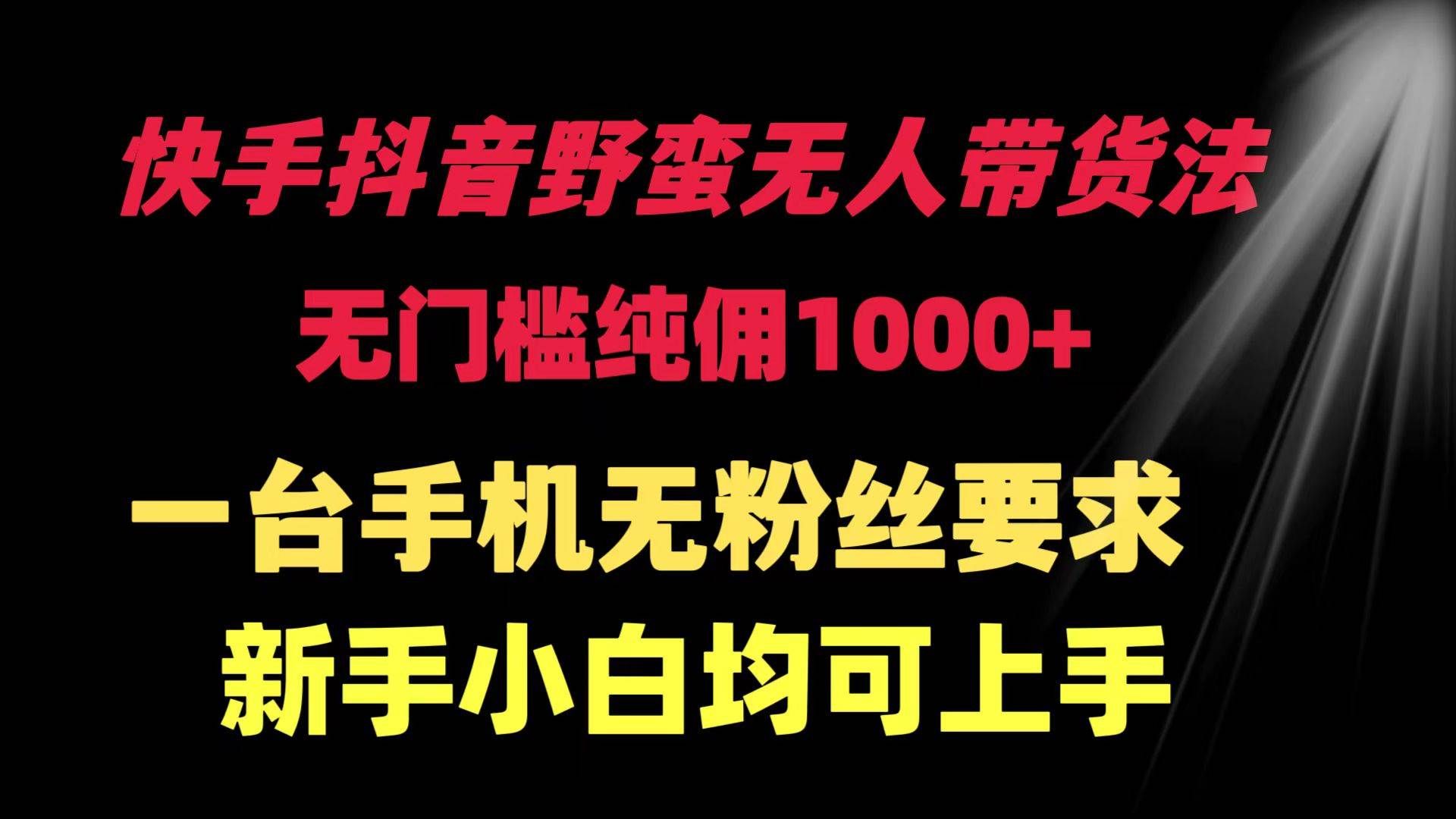 快手抖音野蛮无人带货法 无门槛纯佣1000+ 一台手机无粉丝要求新手小白...|明哥资源