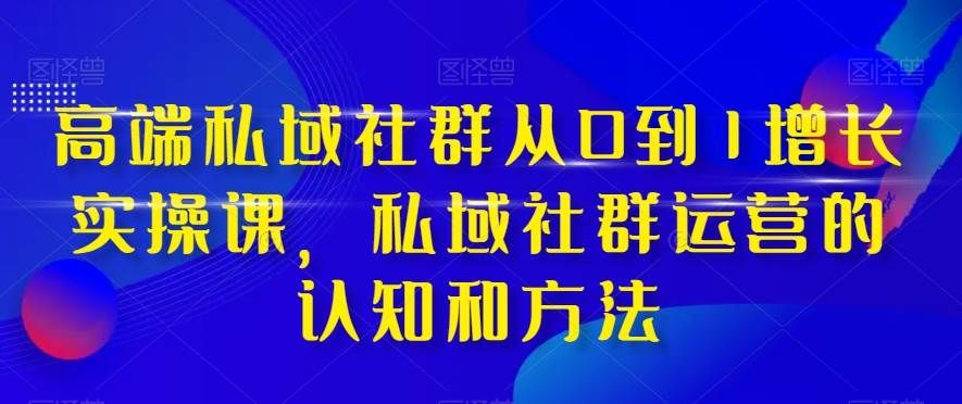 高端 私域社群从0到1增长实战课，私域社群运营的认知和方法（37节课）|明哥资源