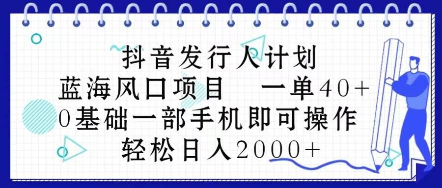 抖音发行人计划，蓝海风口项目 一单40，0基础一部手机即可操作 日入2000＋|明哥资源