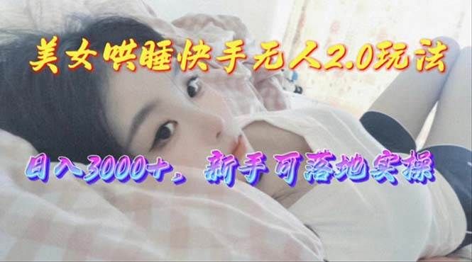 美女哄睡快手无人2.0赛道，日收3000+，新手可落地实操|明哥资源