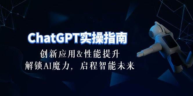ChatGPT-实操指南:创新应用及性能提升,解锁 AI魔力,启程智能未来-30节|明哥资源