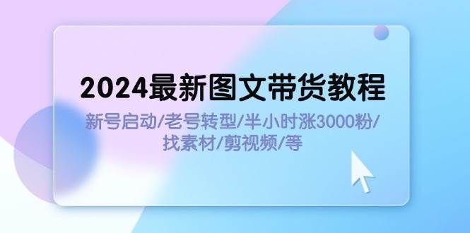 2024最新图文带货教程：新号启动/老号转型/半小时涨3000粉/找素材/剪辑|明哥资源