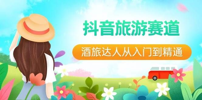 抖音旅游赛道酒 旅达人从入门到精通：直播+短视频+旅游  未来5年风口|明哥资源