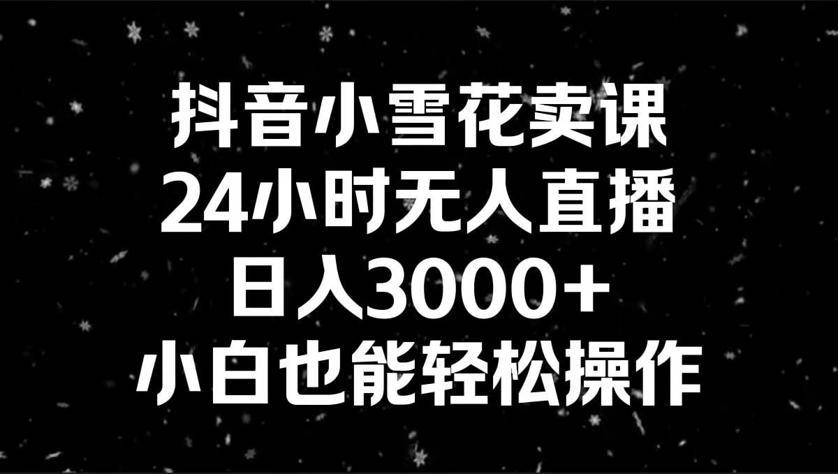 抖音小雪花卖课,24小时无人直播,日入3000+,小白也能轻松操作|明哥资源