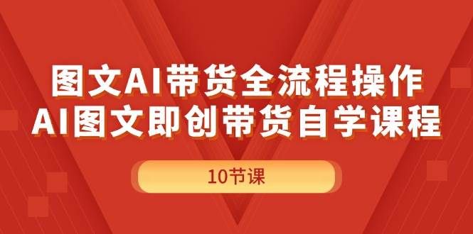 图文AI带货全流程操作，AI图文即创带货自学课程|明哥资源