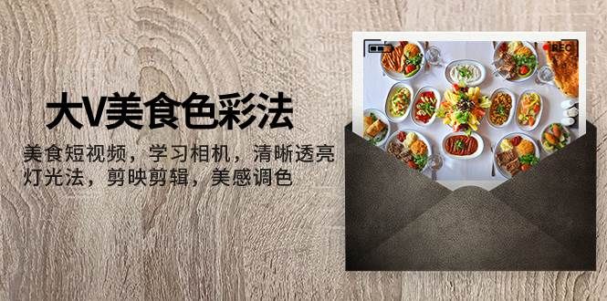大V-美食色彩法，美食短视频 学习相机 清晰透亮灯光法 剪映剪辑 美感调色|明哥资源