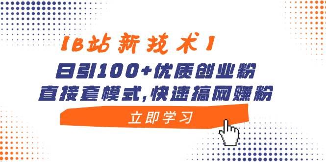 【B站新技术】日引100+优质创业粉，直接套模式，快速搞网赚粉|明哥资源
