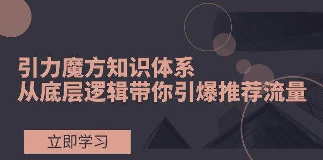引力魔方知识体系,从底层逻辑带你引爆荐推流量!|明哥资源