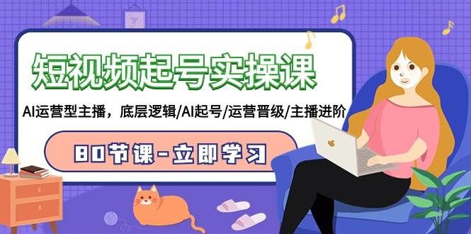 短视频起号实操课，AI运营型主播，底层逻辑/AI起号/运营晋级/主播进阶/80节|明哥资源