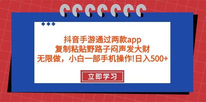 抖音手游通过两款app，复制粘贴野路子闷声发大财，无限做 一部手机日入500+|明哥资源