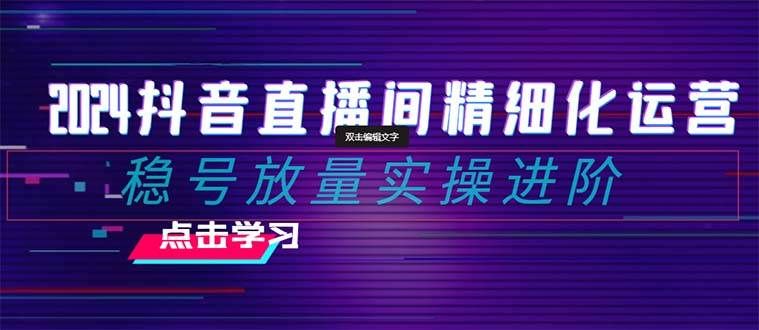2024抖音直播间精细化运营:稳号放量实操进阶 选品/排品/起号/小店随心推/千川付费如何去投放|明哥资源