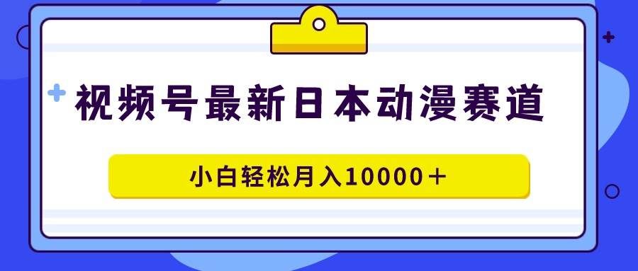 视频号日本动漫蓝海赛道，100%原创，小白轻松月入10000＋|明哥资源