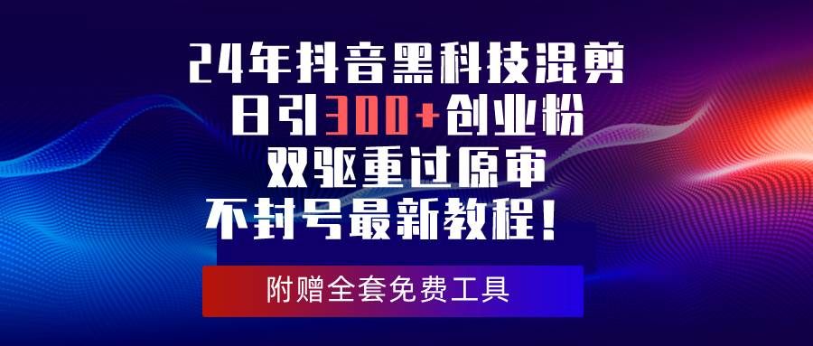 24年抖音黑科技混剪日引300+创业粉，双驱重过原审不封号最新教程！|明哥资源