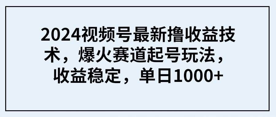 2024视频号最新撸收益技术，爆火赛道起号玩法，收益稳定，单日1000+|明哥资源