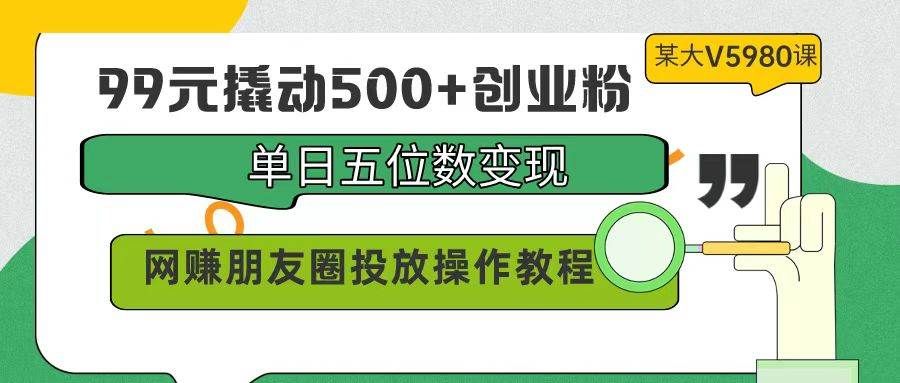 99元撬动500+创业粉,单日五位数变现,网赚朋友圈投放操作教程价值5980!|明哥资源