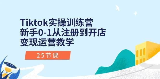 Tiktok实操训练营：新手0-1从注册到开店变现运营教学（25节课）|明哥资源