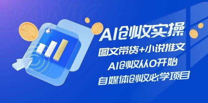 AI创收实操—图文带货+小说推文,AI创收从0开始,自媒体创收必学项目|明哥资源