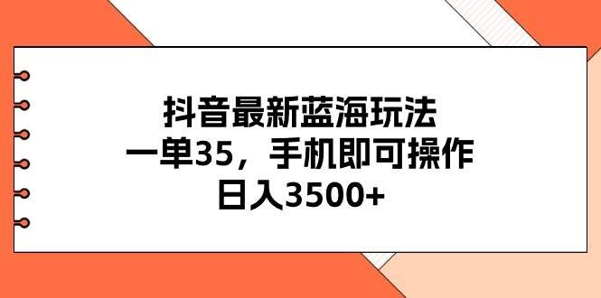 抖音最新蓝海玩法,一单35,手机即可操作,日入3500+,不了解一下真是...|明哥资源