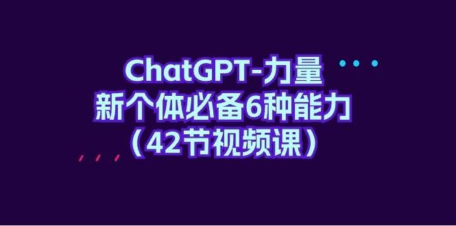 ChatGPT-力量 新个体必备6种能力（42节视频课）|明哥资源