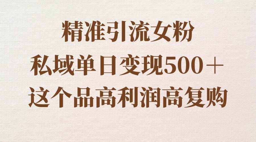 精准引流女粉，私域单日变现500＋，高利润高复购，保姆级实操教程分享|明哥资源