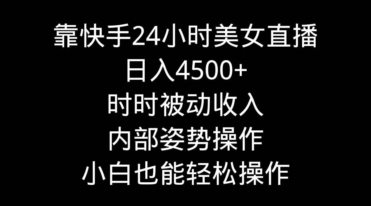 靠快手24小时美女直播，日入4500+，时时被动收入，内部姿势操作，小白也...|明哥资源