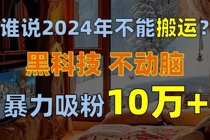 谁说2024年不能搬运？只动手不动脑，自媒体平台单月暴力涨粉10000+|明哥资源