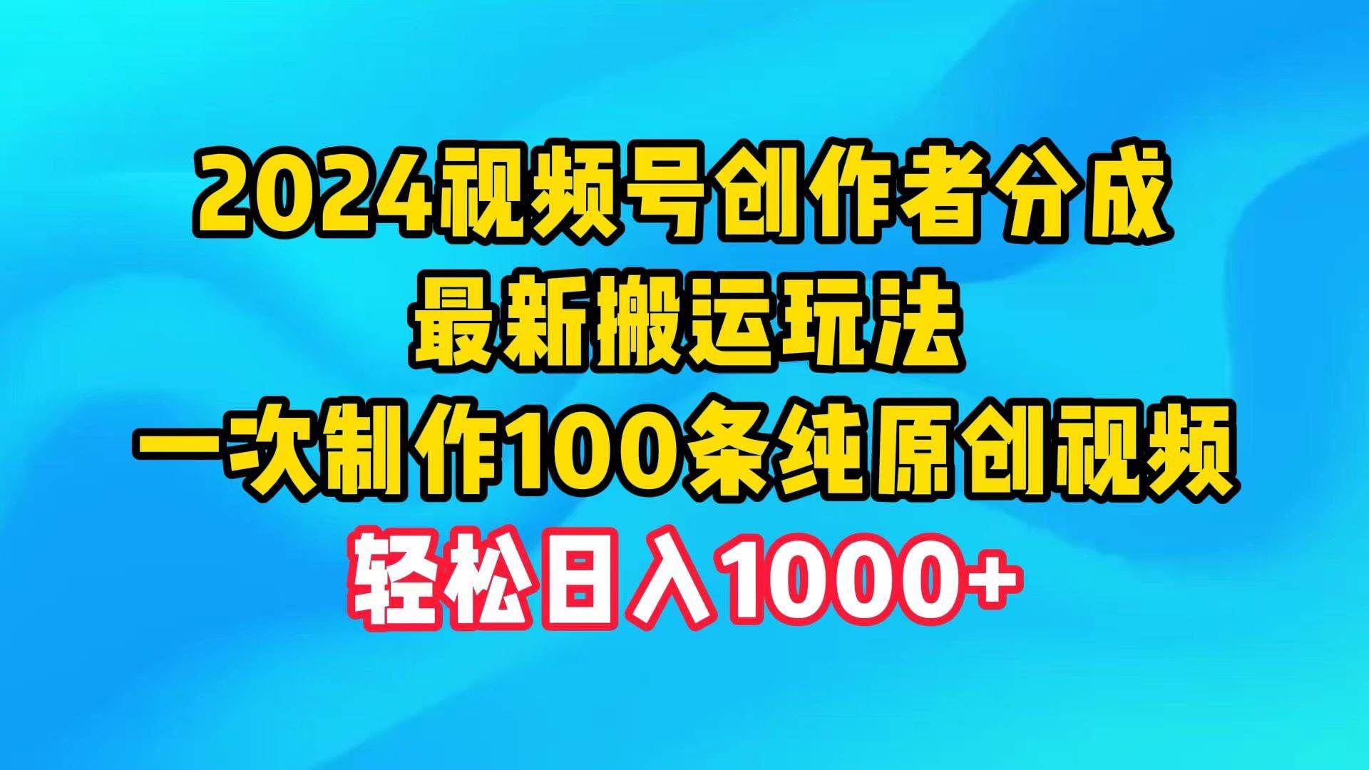 2024视频号创作者分成,最新搬运玩法,一次制作100条纯原创视频,日入1000+|明哥资源