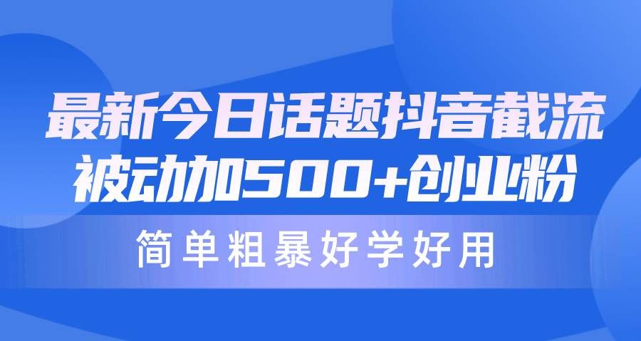最新今日话题抖音截流，每天被动加500+创业粉，简单粗暴好学好用|明哥资源