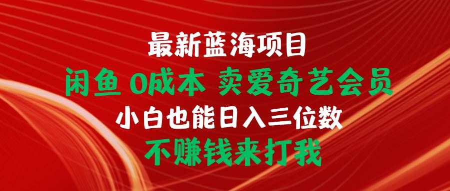 最新蓝海项目 闲鱼0成本 卖爱奇艺会员 小白也能入三位数 不赚钱来打我|明哥资源
