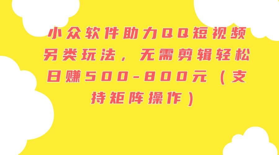 小众软件助力QQ短视频另类玩法，无需剪辑轻松日赚500-800元（支持矩阵...|明哥资源
