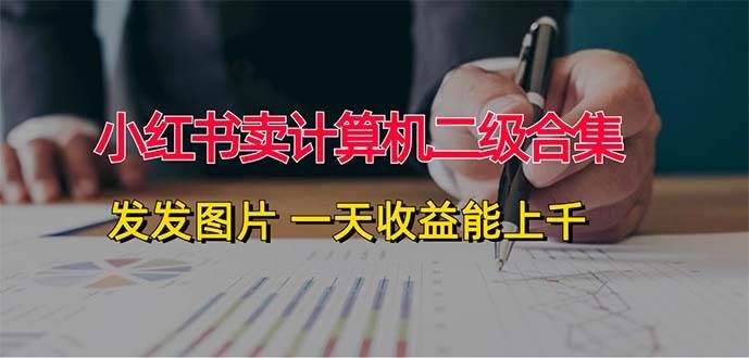 小红书卖计算机二级合集，发发图片 一天收益能上千|明哥资源