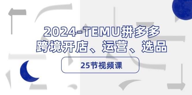 2024-TEMU拼多多·跨境开店、运营、选品（25节视频课）|明哥资源