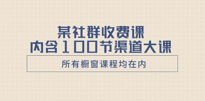 某社群收费课内含100节渠道大课（所有橱窗课程均在内）|明哥资源