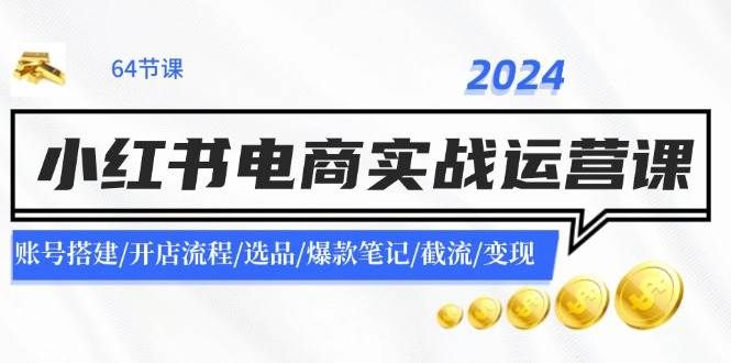 2024小红书电商实战运营课：账号搭建/开店流程/选品/爆款笔记/截流/变现|明哥资源