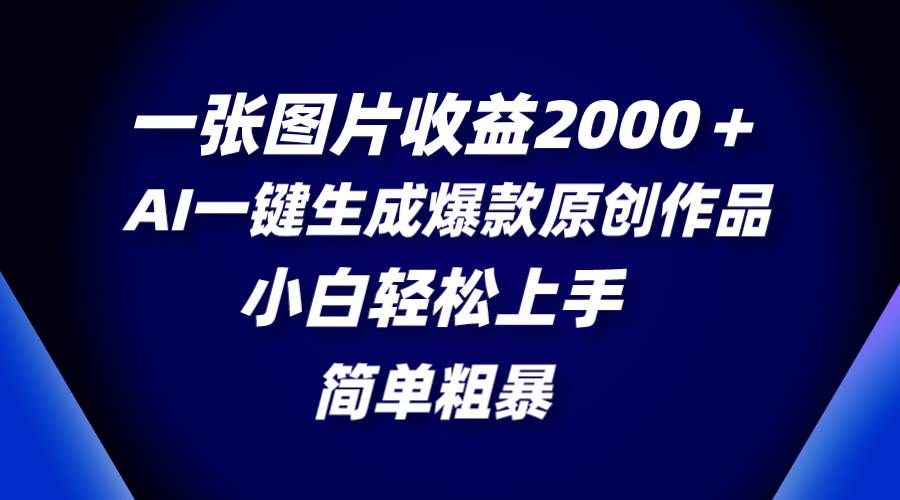 一张图片收益2000＋，AI一键生成爆款原创作品，简单粗暴，小白轻松上手|明哥资源