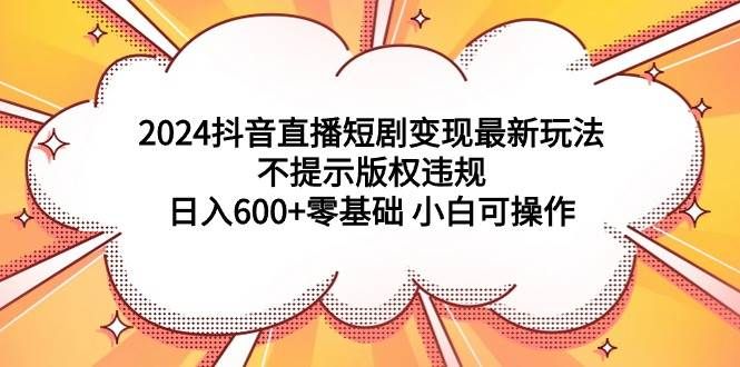 2024抖音直播短剧变现最新玩法,不提示版权违规 日入600+零基础 小白可操作|明哥资源