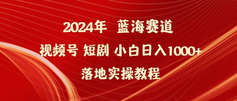 2024年蓝海赛道视频号短剧 小白日入1000+落地实操教程|明哥资源