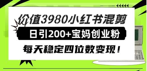 价值3980小红书混剪日引200+宝妈创业粉,每天稳定四位数变现!|明哥资源