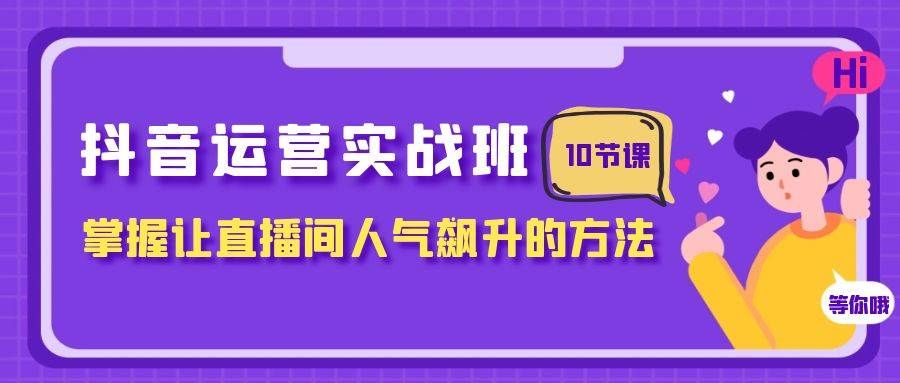 抖音运营实战班,掌握让直播间人气飙升的方法(10节课)|明哥资源