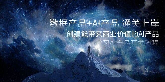 数据产品+AI产品 通关上岸，创建能带来商业价值的AI产品，学习AI产品开发|明哥资源