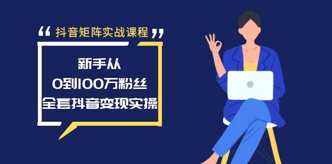抖音矩阵实战课程：新手从0到100万粉丝，全套抖音变现实操|明哥资源