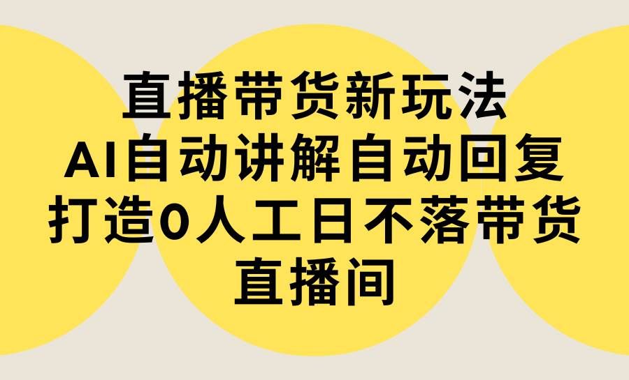 直播带货新玩法,AI自动讲解自动回复 打造0人工日不落带货直播间-教程+软件|明哥资源