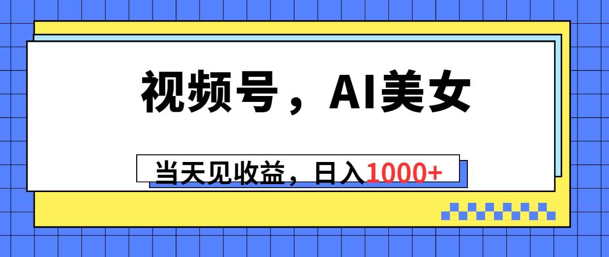 视频号，Ai美女，当天见收益，日入1000+|明哥资源