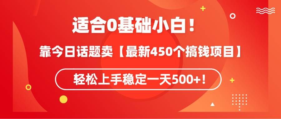 适合0基础小白！靠今日话题卖【最新450个搞钱方法】轻松上手稳定一天500+！|明哥资源