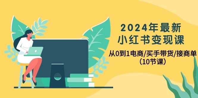 2024年最新小红书变现课,从0到1电商/买手带货/接商单(10节课)|明哥资源