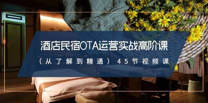 酒店民宿-OTA运营实战高阶课(从了解到精通)45节视频课|明哥资源
