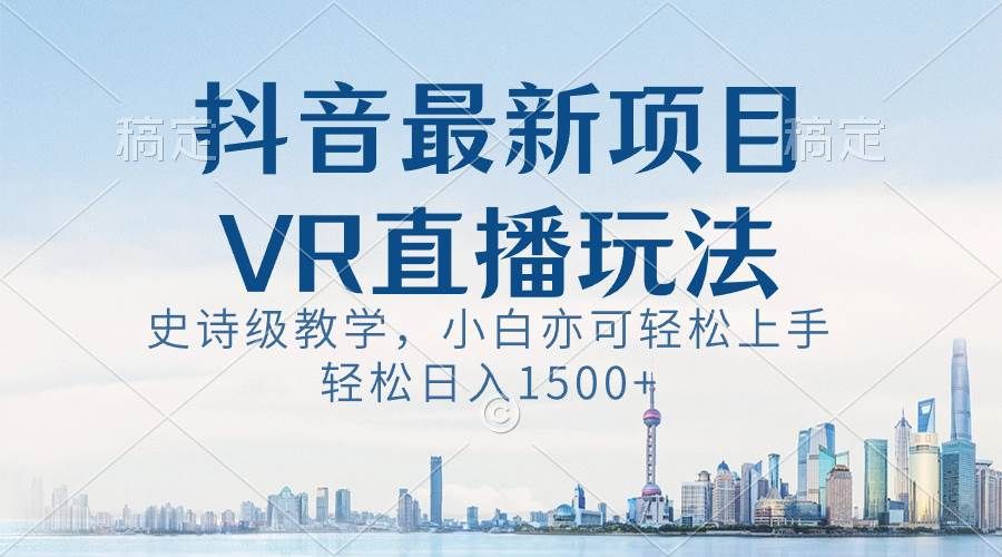 抖音最新VR直播玩法，史诗级教学，小白也可轻松上手，轻松日入1500+|明哥资源