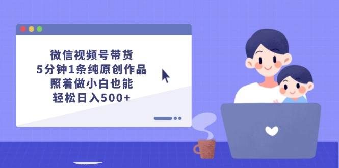 微信视频号带货,5分钟1条纯原创作品,照着做小白也能轻松日入500+|明哥资源